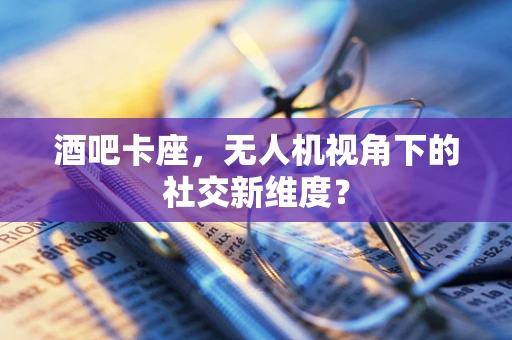 酒吧卡座，无人机视角下的社交新维度？