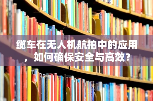 缆车在无人机航拍中的应用，如何确保安全与高效？