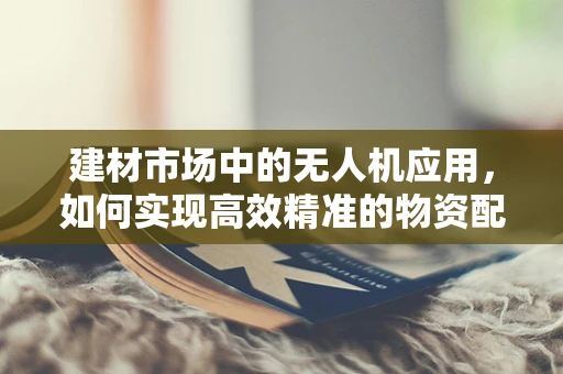 建材市场中的无人机应用，如何实现高效精准的物资配送？