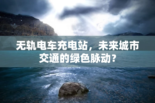 无轨电车充电站，未来城市交通的绿色脉动？