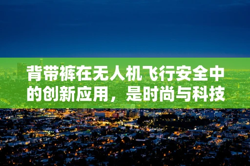 背带裤在无人机飞行安全中的创新应用，是时尚与科技的完美结合吗？