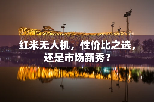 红米无人机，性价比之选，还是市场新秀？