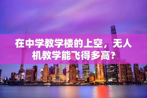 在中学教学楼的上空，无人机教学能飞得多高？