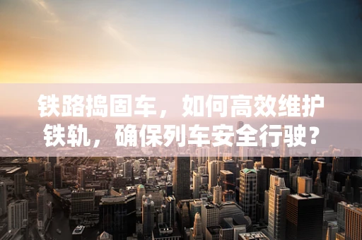 铁路捣固车，如何高效维护铁轨，确保列车安全行驶？