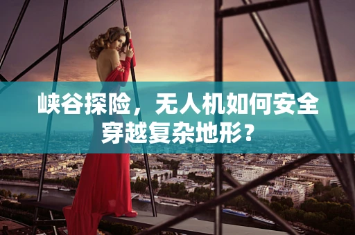 峡谷探险，无人机如何安全穿越复杂地形？