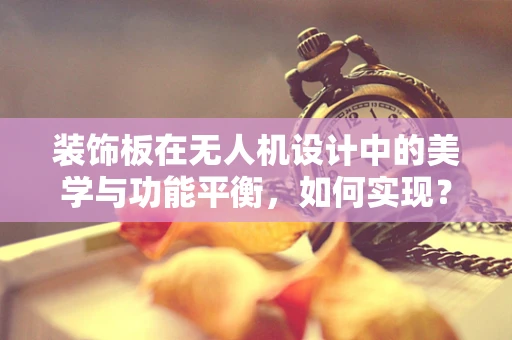 装饰板在无人机设计中的美学与功能平衡，如何实现？