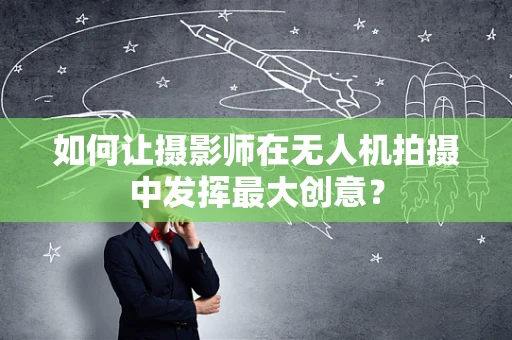 如何让摄影师在无人机拍摄中发挥最大创意？