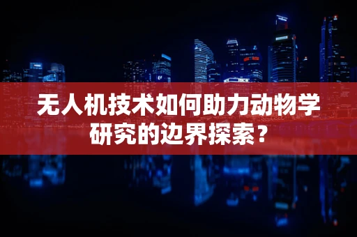 无人机技术如何助力动物学研究的边界探索？