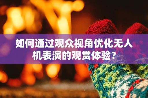 如何通过观众视角优化无人机表演的观赏体验？