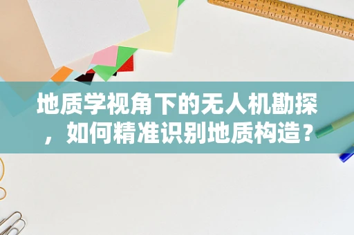 地质学视角下的无人机勘探，如何精准识别地质构造？