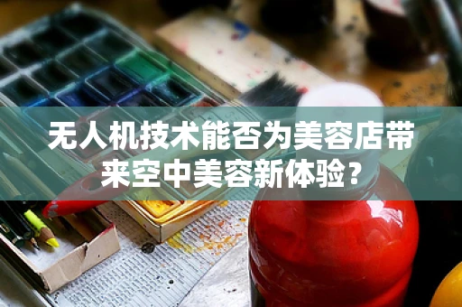 无人机技术能否为美容店带来空中美容新体验？