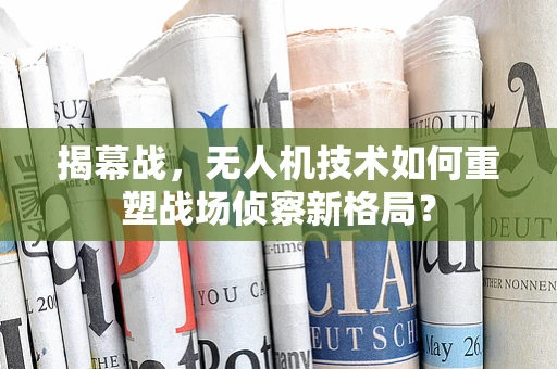 揭幕战，无人机技术如何重塑战场侦察新格局？