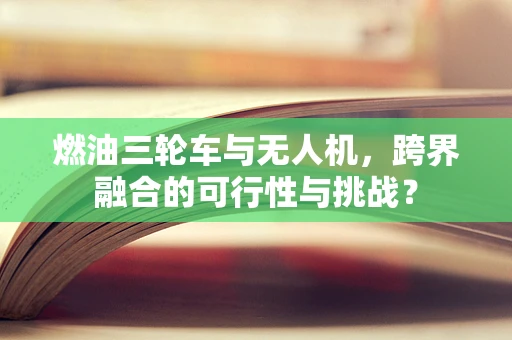 燃油三轮车与无人机，跨界融合的可行性与挑战？
