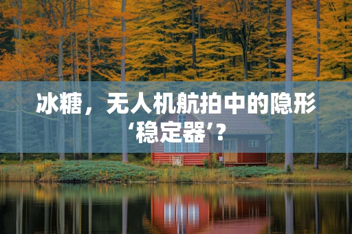 冰糖，无人机航拍中的隐形‘稳定器’？