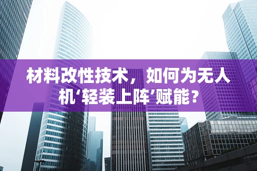 材料改性技术，如何为无人机‘轻装上阵’赋能？