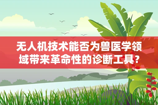 无人机技术能否为兽医学领域带来革命性的诊断工具？