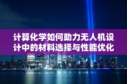 计算化学如何助力无人机设计中的材料选择与性能优化？