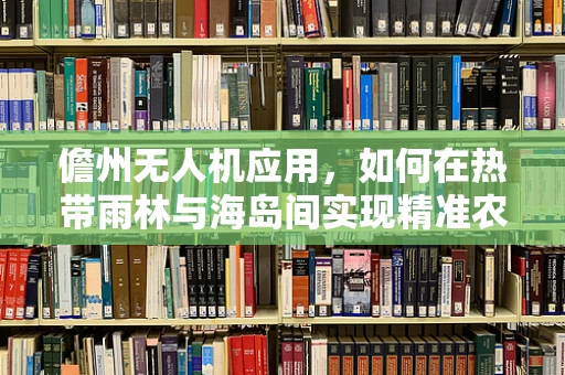 儋州无人机应用，如何在热带雨林与海岛间实现精准农业监测？