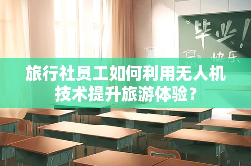 旅行社员工如何利用无人机技术提升旅游体验？