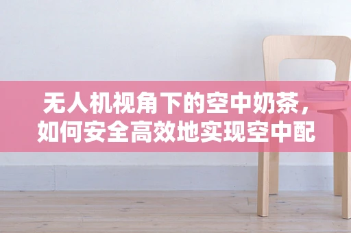 无人机视角下的空中奶茶，如何安全高效地实现空中配送？