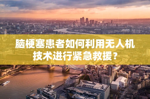 脑梗塞患者如何利用无人机技术进行紧急救援？