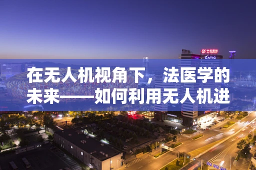 在无人机视角下，法医学的未来——如何利用无人机进行现场勘查？