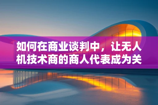 如何在商业谈判中，让无人机技术商的商人代表成为关键角色？