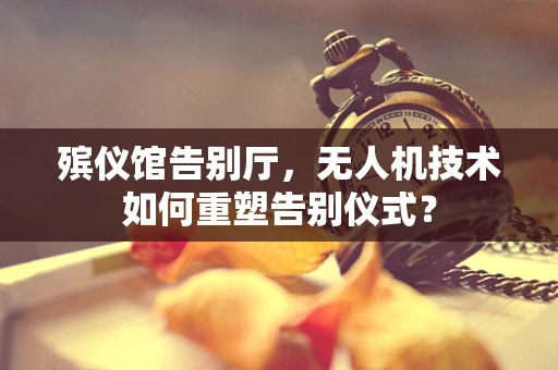 殡仪馆告别厅，无人机技术如何重塑告别仪式？