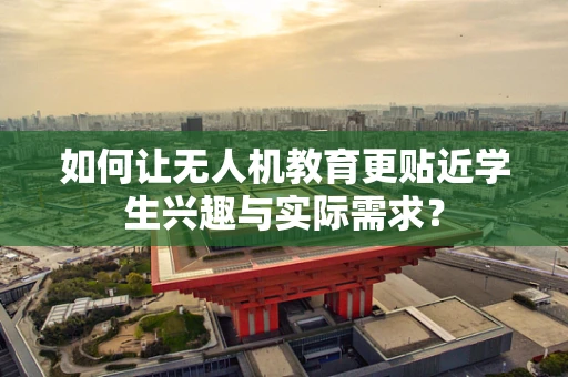 如何让无人机教育更贴近学生兴趣与实际需求？