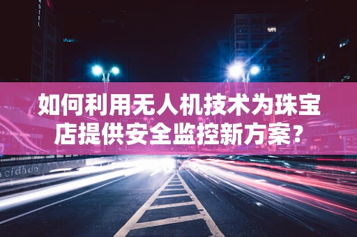 如何利用无人机技术为珠宝店提供安全监控新方案？