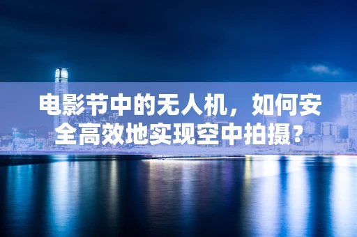 电影节中的无人机，如何安全高效地实现空中拍摄？