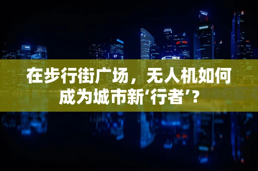 在步行街广场，无人机如何成为城市新‘行者’？