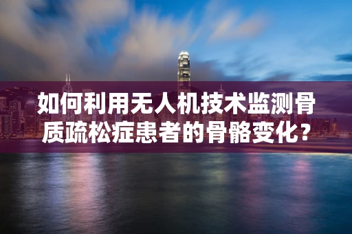如何利用无人机技术监测骨质疏松症患者的骨骼变化？