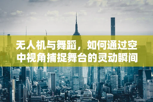 无人机与舞蹈，如何通过空中视角捕捉舞台的灵动瞬间？