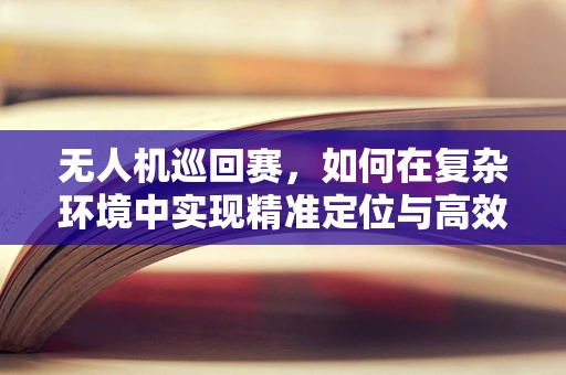 无人机巡回赛，如何在复杂环境中实现精准定位与高效导航？