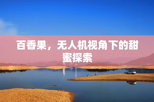 百香果，无人机视角下的甜蜜探索