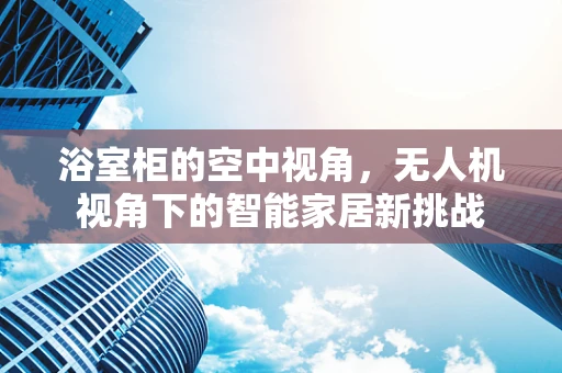 浴室柜的空中视角，无人机视角下的智能家居新挑战