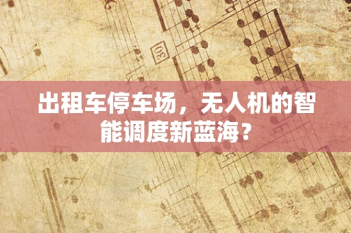出租车停车场，无人机的智能调度新蓝海？