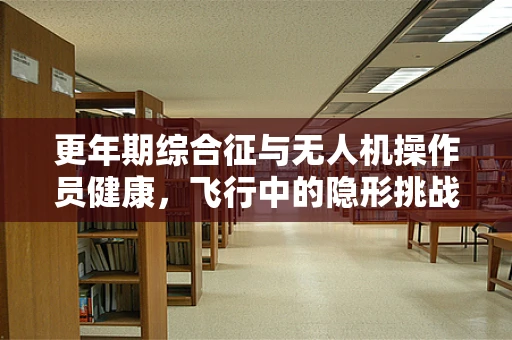 更年期综合征与无人机操作员健康，飞行中的隐形挑战？