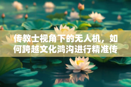 传教士视角下的无人机，如何跨越文化鸿沟进行精准传播？
