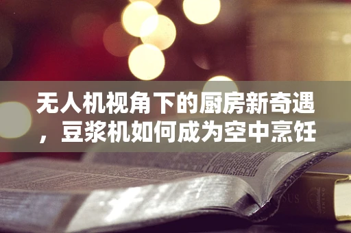 无人机视角下的厨房新奇遇，豆浆机如何成为空中烹饪的秘密武器？