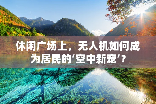 休闲广场上，无人机如何成为居民的‘空中新宠’？