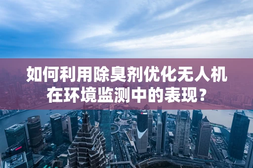 如何利用除臭剂优化无人机在环境监测中的表现？