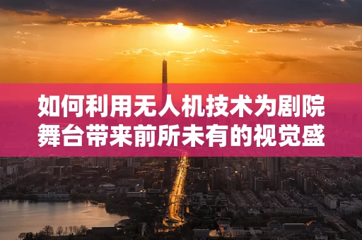 如何利用无人机技术为剧院舞台带来前所未有的视觉盛宴？