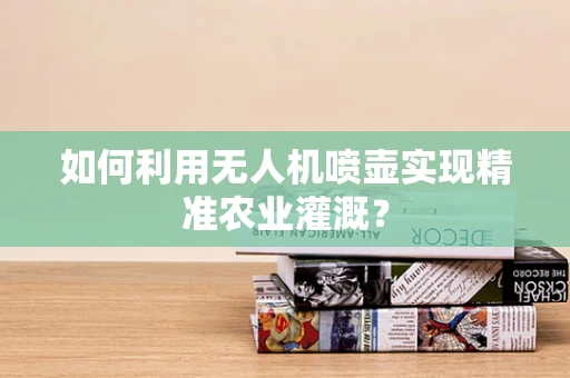 如何利用无人机喷壶实现精准农业灌溉？