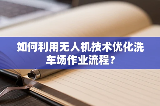 如何利用无人机技术优化洗车场作业流程？