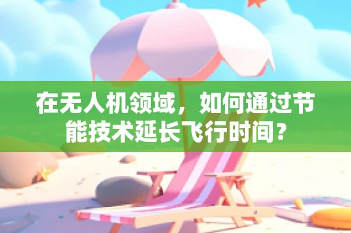 在无人机领域，如何通过节能技术延长飞行时间？