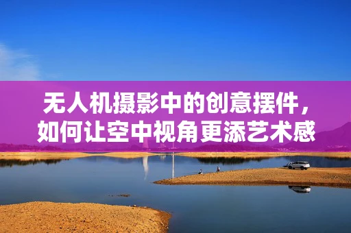 无人机摄影中的创意摆件，如何让空中视角更添艺术感？