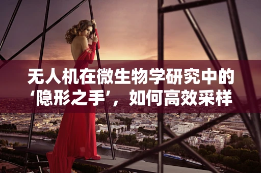 无人机在微生物学研究中的‘隐形之手’，如何高效采样而又不干扰生态平衡？