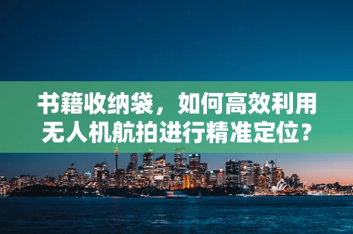 书籍收纳袋，如何高效利用无人机航拍进行精准定位？